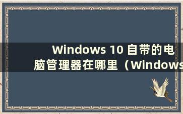 Windows 10 自带的电脑管理器在哪里（Windows 10 自带的电脑管理器在哪里）